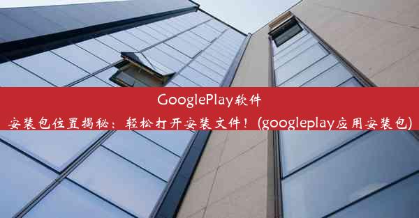 GooglePlay软件安装包位置揭秘：轻松打开安装文件！(googleplay应用安装包)