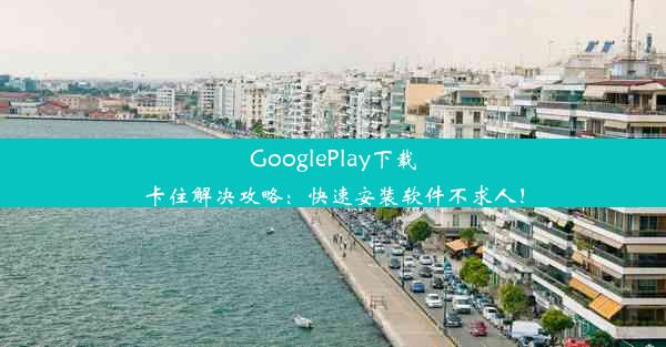 GooglePlay下载卡住解决攻略：快速安装软件不求人！