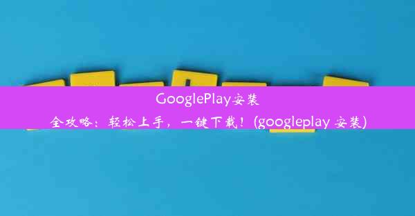 GooglePlay安装全攻略：轻松上手，一键下载！(googleplay 安装)