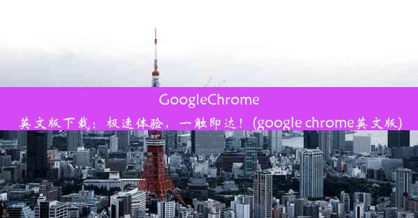 GoogleChrome英文版下载：极速体验，一触即达！(google chrome英文版)