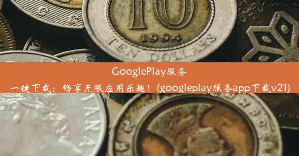 GooglePlay服务一键下载：畅享无限应用乐趣！(googleplay服务app下载v21)