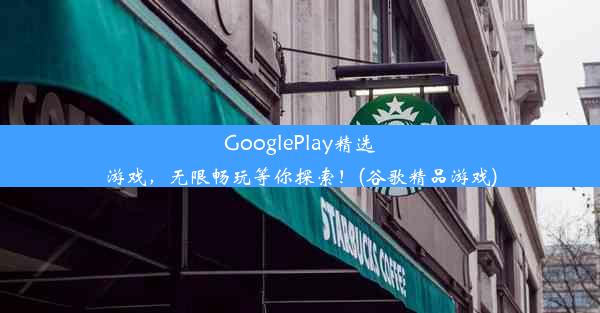 GooglePlay精选游戏，无限畅玩等你探索！(谷歌精品游戏)