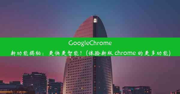 GoogleChrome新功能揭秘：更快更智能！(体验新版 chrome 的更多功能)