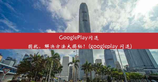 GooglePlay闪退困扰，解决方法大揭秘！(googleplay 闪退)