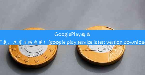 GooglePlay精品下载，尽享无限应用！(google play service latest version do