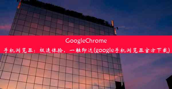 GoogleChrome手机浏览器：极速体验，一触即达(google手机浏览器官方下载)