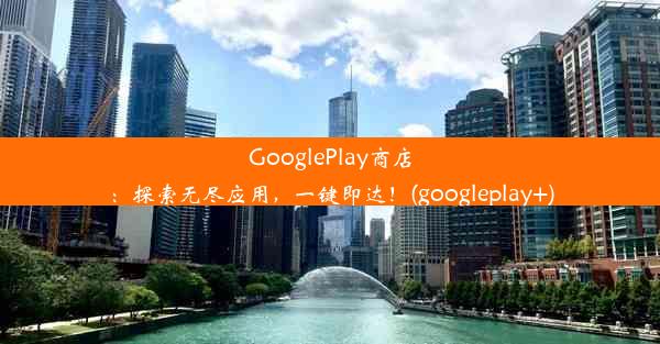 GooglePlay商店：探索无尽应用，一键即达！(googleplay+)