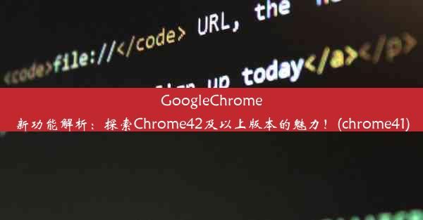 GoogleChrome新功能解析：探索Chrome42及以上版本的魅力！(chrome41)