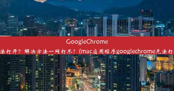 GoogleChrome无法打开？解决方法一网打尽！(mac应用程序googlechrome无法打开)