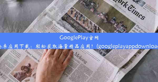 GooglePlay官网安卓应用下载：轻松获取海量精品应用！(googleplayappdownload)