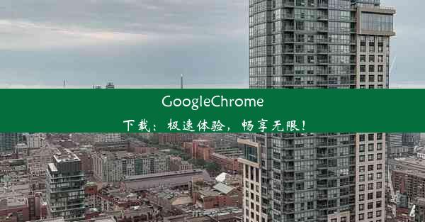 GoogleChrome下载：极速体验，畅享无限！