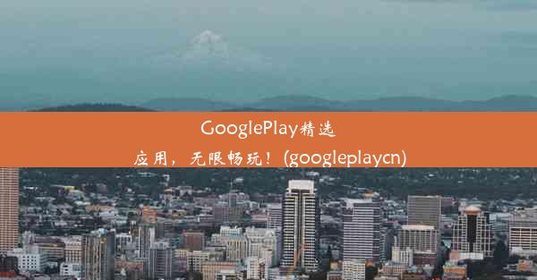 GooglePlay精选应用，无限畅玩！(googleplaycn)