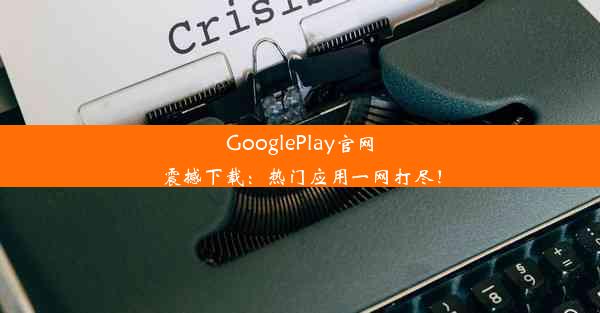 GooglePlay官网震撼下载：热门应用一网打尽！