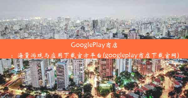 GooglePlay商店：海量游戏与应用下载官方平台(googleplay商店下载官网)