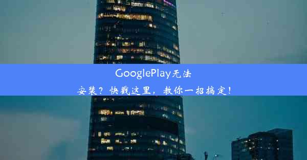 GooglePlay无法安装？快戳这里，教你一招搞定！