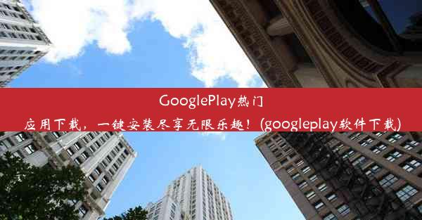 GooglePlay热门应用下载，一键安装尽享无限乐趣！(googleplay软件下载)