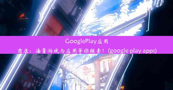 GooglePlay应用商店：海量游戏与应用等你探索！(google play apps)