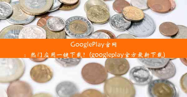 GooglePlay官网：热门应用一键下载！(googleplay官方最新下载)