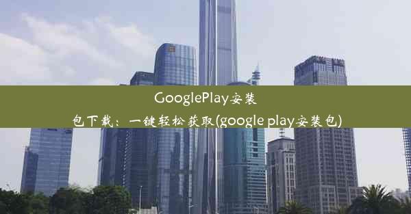 GooglePlay安装包下载：一键轻松获取(google play安装包)