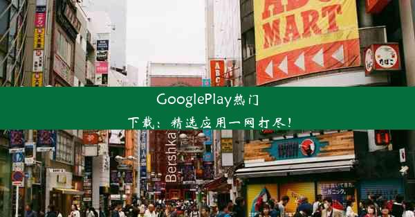 GooglePlay热门下载：精选应用一网打尽！