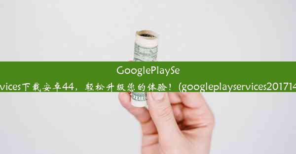 GooglePlayServices下载安卓44，轻松升级您的体验！(googleplayservices201714)