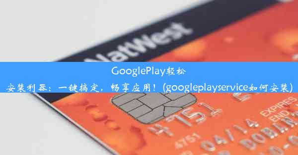 GooglePlay轻松安装利器：一键搞定，畅享应用！(googleplayservice如何安装)