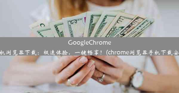 GoogleChrome手机浏览器下载：极速体验，一键畅享！(chrome浏览器手机下载安装)