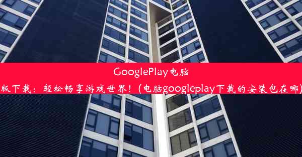 GooglePlay电脑版下载：轻松畅享游戏世界！(电脑googleplay下载的安装包在哪)