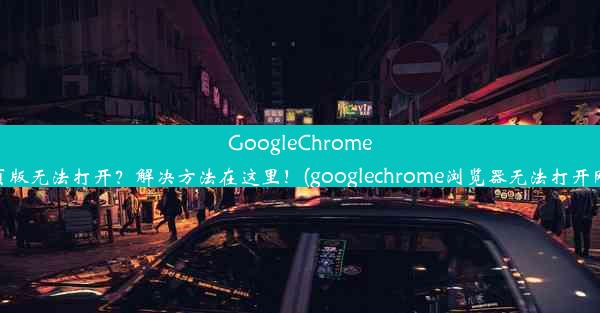 GoogleChrome网页版无法打开？解决方法在这里！(googlechrome浏览器无法打开网页)