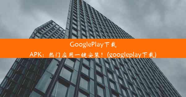 GooglePlay下载APK：热门应用一键安装！(googleplay下载)