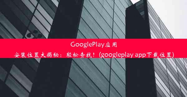 GooglePlay应用安装位置大揭秘：轻松查找！(googleplay app下载位置)