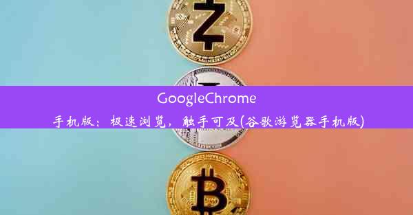 GoogleChrome手机版：极速浏览，触手可及(谷歌游览器手机版)