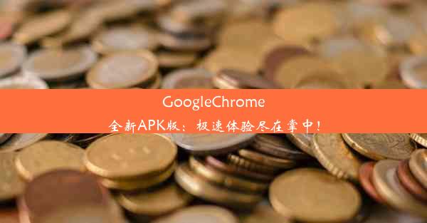 GoogleChrome全新APK版：极速体验尽在掌中！