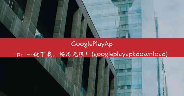 GooglePlayApp：一键下载，畅游无限！(googleplayapkdownload)