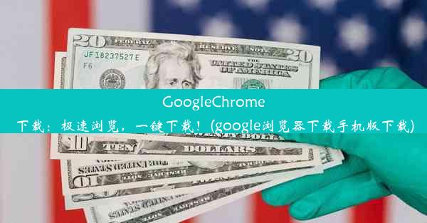 GoogleChrome下载：极速浏览，一键下载！(google浏览器下载手机版下载)