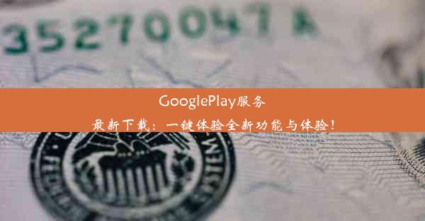 GooglePlay服务最新下载：一键体验全新功能与体验！