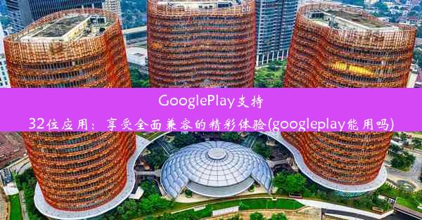 GooglePlay支持32位应用：享受全面兼容的精彩体验(googleplay能用吗)