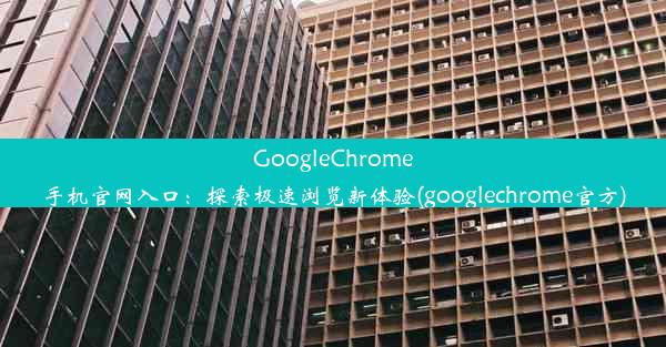 GoogleChrome手机官网入口：探索极速浏览新体验(googlechrome官方)