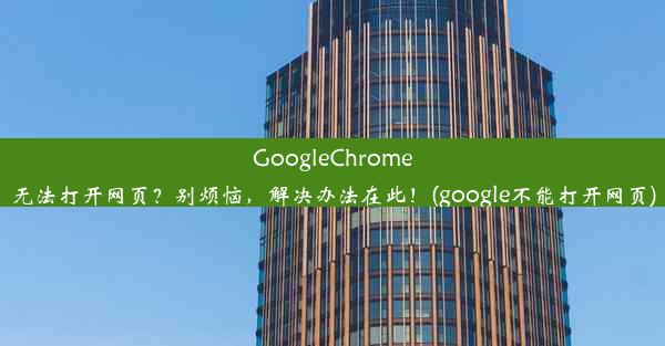 GoogleChrome无法打开网页？别烦恼，解决办法在此！(google不能打开网页)