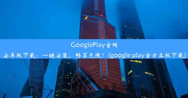 GooglePlay官网安卓版下载：一键安装，畅享无限！(google play官方正版下载)