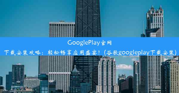 GooglePlay官网下载安装攻略：轻松畅享应用盛宴！(谷歌googleplay下载安装)