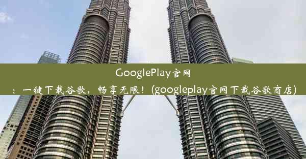 GooglePlay官网：一键下载谷歌，畅享无限！(googleplay官网下载谷歌商店)