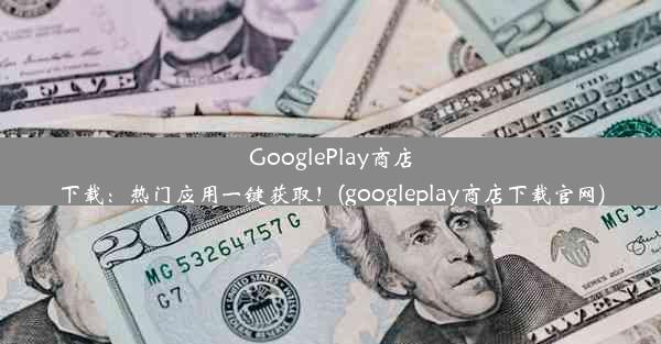 GooglePlay商店下载：热门应用一键获取！(googleplay商店下载官网)