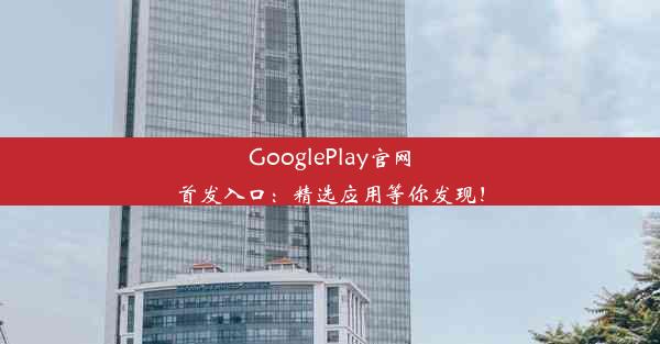 GooglePlay官网首发入口：精选应用等你发现！