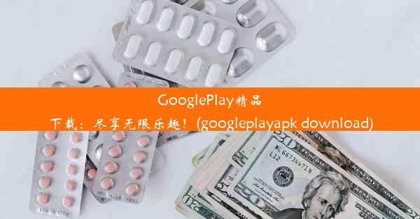 GooglePlay精品下载：尽享无限乐趣！(googleplayapk download)