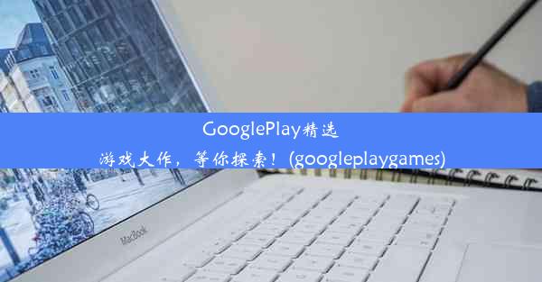 GooglePlay精选游戏大作，等你探索！(googleplaygames)