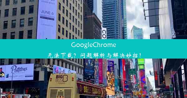 GoogleChrome无法下载？问题解析与解决妙招！