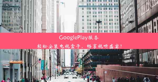 GooglePlay服务轻松安装电视盒子，畅享视听盛宴！