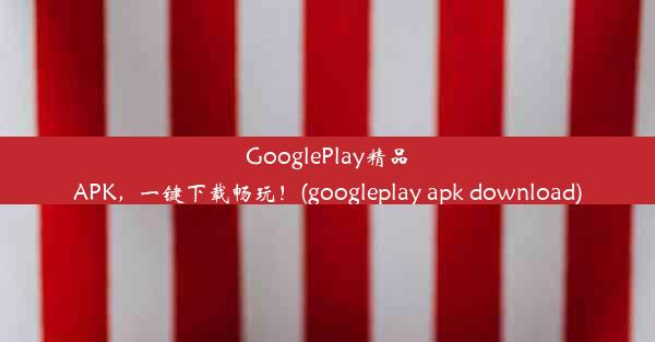 GooglePlay精品APK，一键下载畅玩！(googleplay apk download)