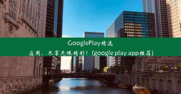 GooglePlay精选应用，尽享无限精彩！(google play app推荐)